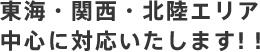 東海・関西・北陸エリア中心に対応いたします!！